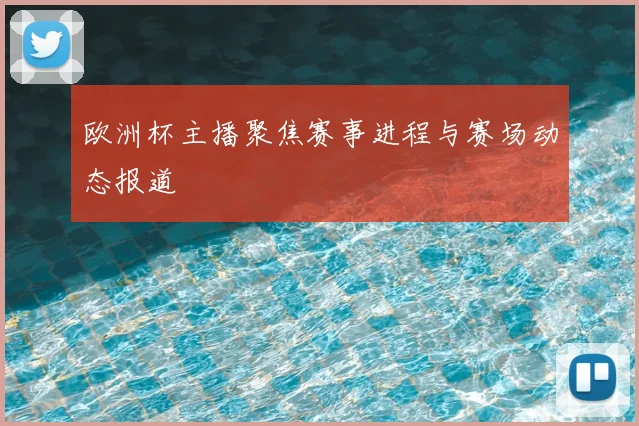 欧洲杯主播聚焦赛事进程与赛场动态报道
