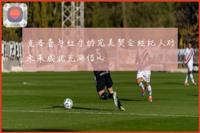 克洛普与红牛的完美契合经纪人对未来成就充满信心