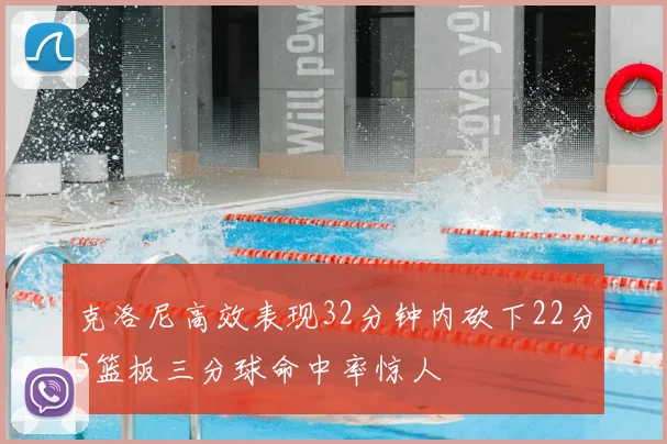 克洛尼高效表现32分钟内砍下22分5篮板三分球命中率惊人