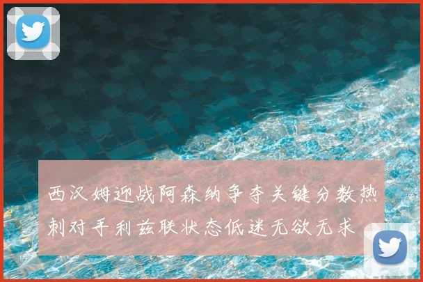 西汉姆迎战阿森纳争夺关键分数热刺对手利兹联状态低迷无欲无求
