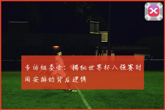 专访组委会：揭秘世界杯八强赛时间安排的背后逻辑