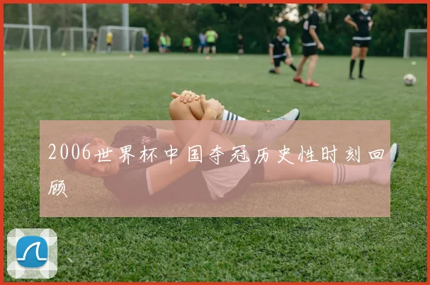 2006世界杯中国夺冠历史性时刻回顾