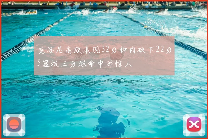 克洛尼高效表现32分钟内砍下22分5篮板三分球命中率惊人