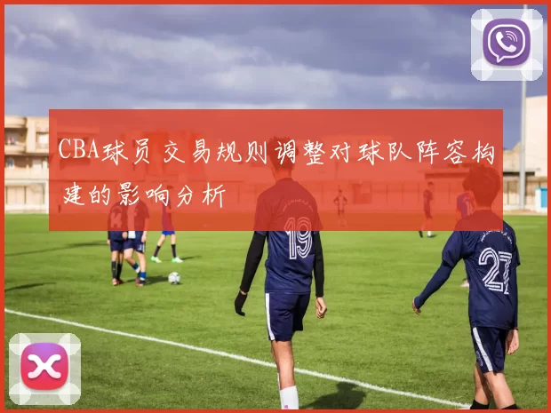 CBA球员交易规则调整对球队阵容构建的影响分析