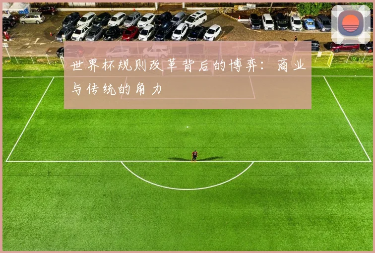 世界杯规则改革背后的博弈：商业与传统的角力
