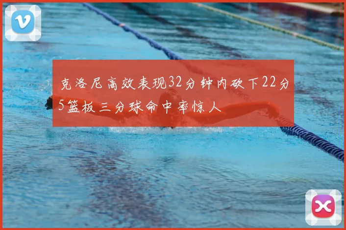 克洛尼高效表现32分钟内砍下22分5篮板三分球命中率惊人