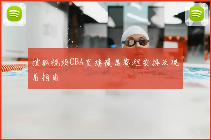 搜狐视频CBA直播覆盖赛程安排及观看指南