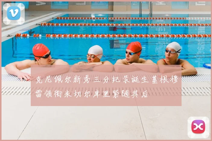 克尼佩尔新秀三分纪录诞生基根穆雷领衔米切尔库里紧随其后