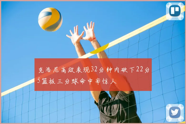 克洛尼高效表现32分钟内砍下22分5篮板三分球命中率惊人