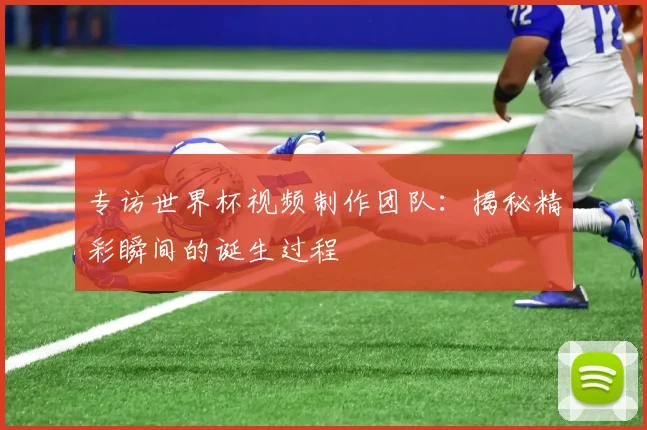 专访世界杯视频制作团队：揭秘精彩瞬间的诞生过程