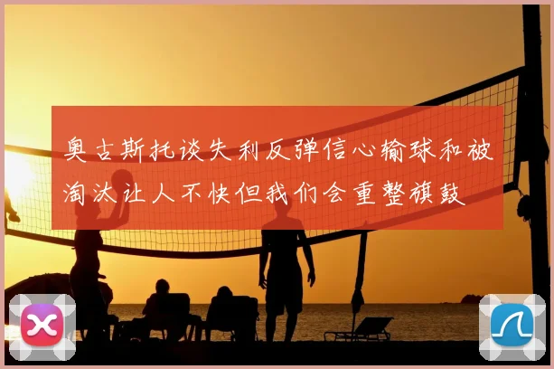 奥古斯托谈失利反弹信心输球和被淘汰让人不快但我们会重整旗鼓