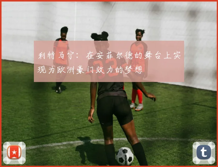 利特马宁：在安菲尔德的舞台上实现为欧洲豪门效力的梦想