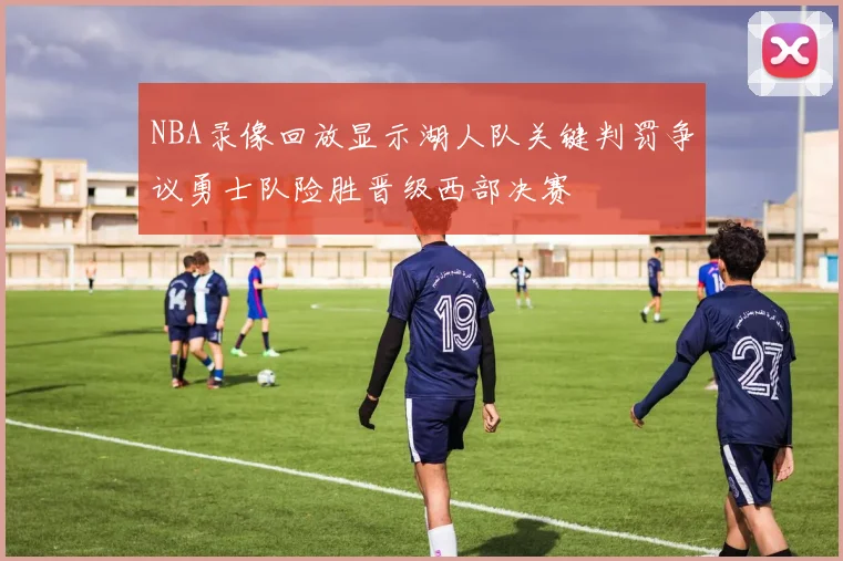 NBA录像回放显示湖人队关键判罚争议勇士队险胜晋级西部决赛