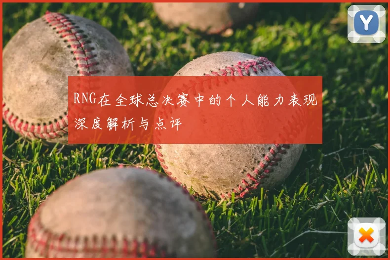 RNG在全球总决赛中的个人能力表现深度解析与点评