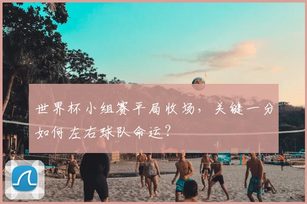 世界杯小组赛平局收场，关键一分如何左右球队命运？