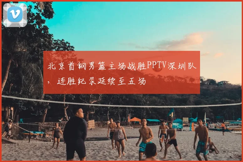 北京首钢男篮主场战胜PPTV深圳队，连胜纪录延续至五场
