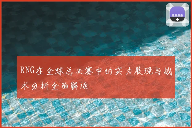 RNG在全球总决赛中的实力展现与战术分析全面解读