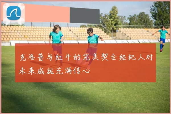克洛普与红牛的完美契合经纪人对未来成就充满信心
